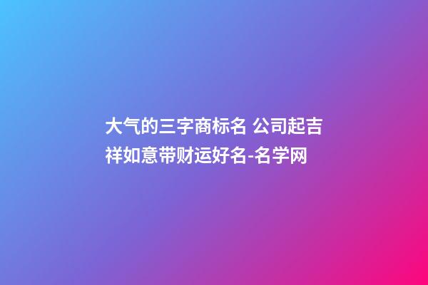 大气的三字商标名 公司起吉祥如意带财运好名-名学网-第1张-公司起名-玄机派